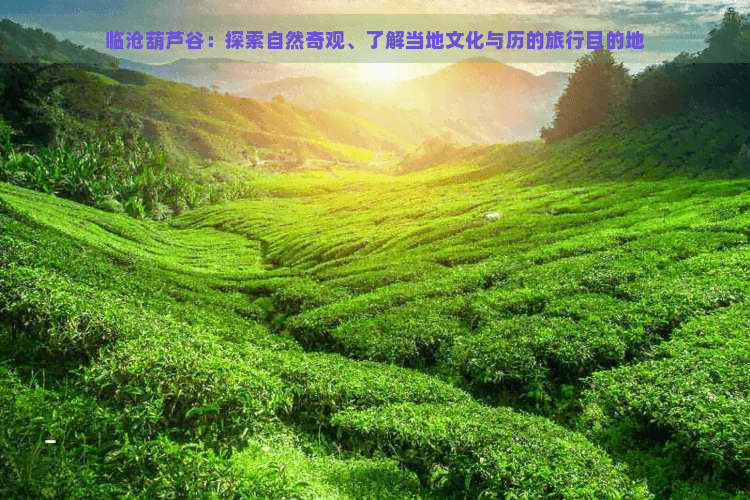 临沧葫芦谷：探索自然奇观、了解当地文化与历史的旅游目的地