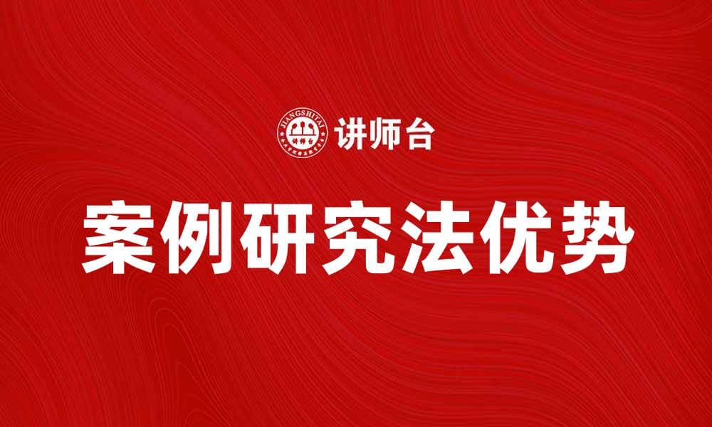 深入解析案例研究法的应用与优势