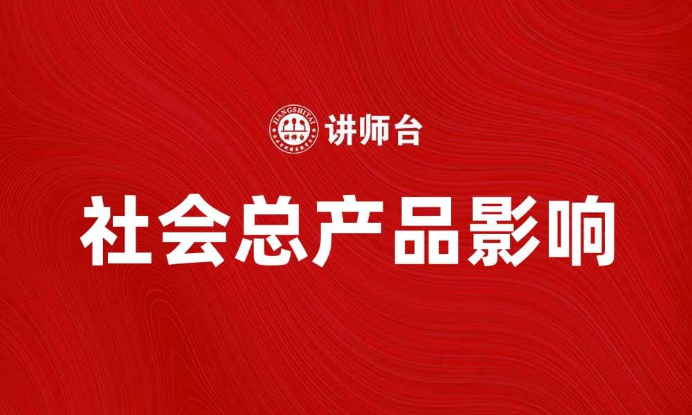 理解社会总产品的概念及其对经济发展的影响