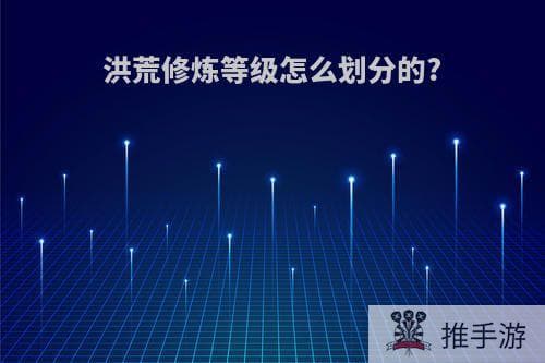 洪荒修炼等级怎么划分的?(洪荒修炼境界等级详情解释)