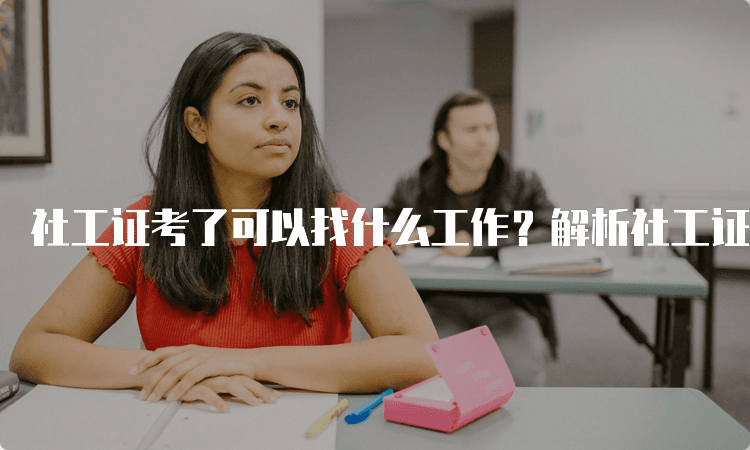 社工证考了可以找什么工作？解析社工证的职业前景