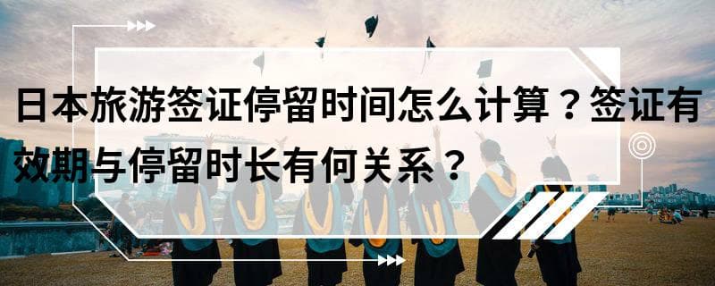 日本旅游签证停留时间怎么计算？签证有效期与停留时长有何关系？