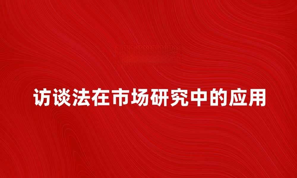 访谈法在市场研究中的应用与技巧解析