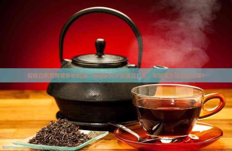 福鼎白茶能保存多久？详解其保存期限与方法
