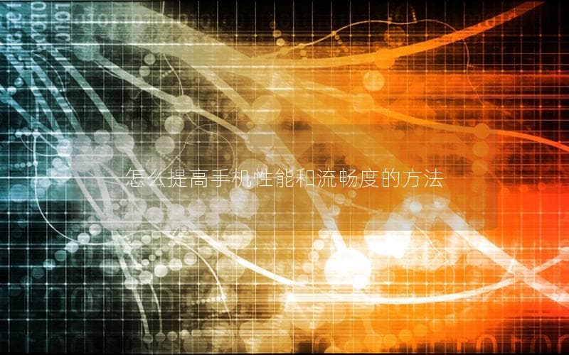 怎么提高手机性能和流畅度的方法