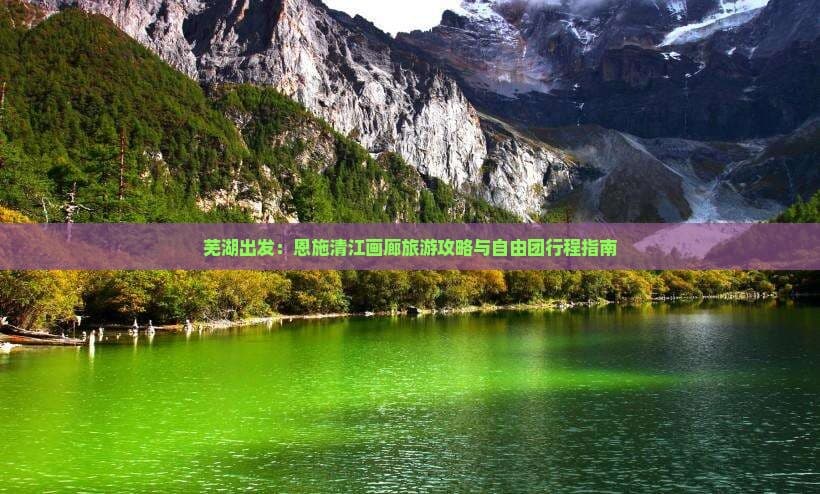 芜湖出发：恩施清江画廊旅游攻略与自由团行程指南