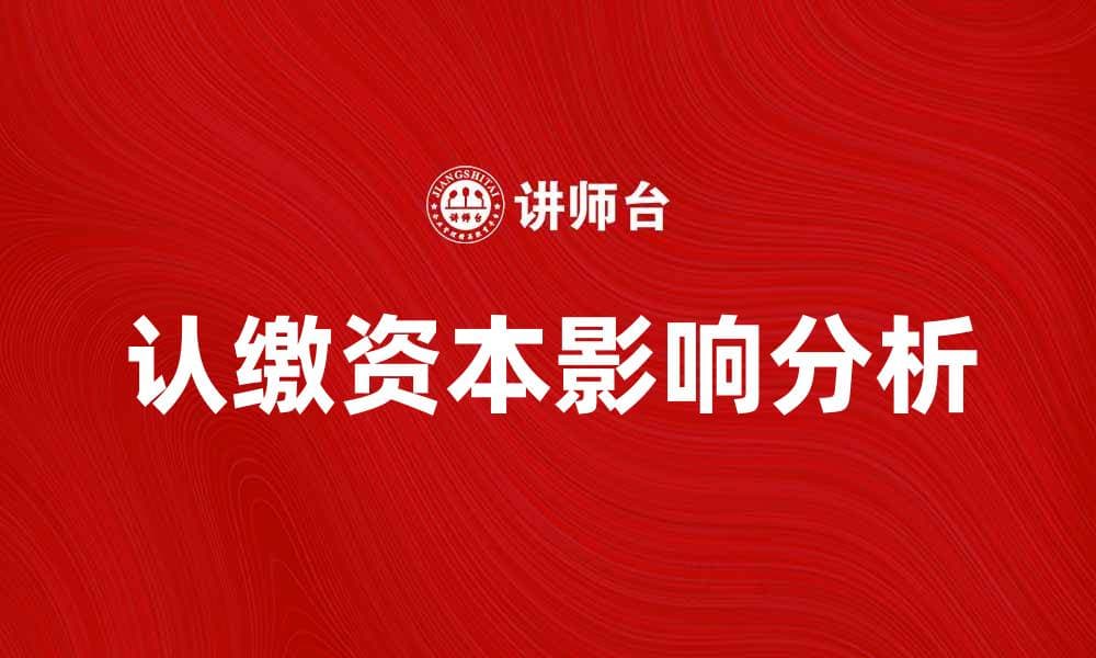 认缴资本的重要性及对企业发展的影响解析