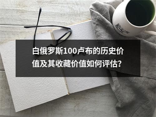 白俄罗斯100卢布的历史价值及其收藏价值如何评估？