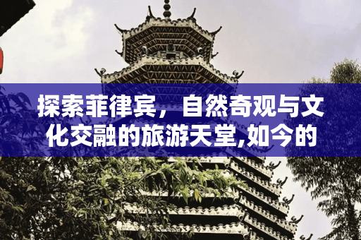 菲律宾旅游攻略：自然奇观与文化交融的完美结合