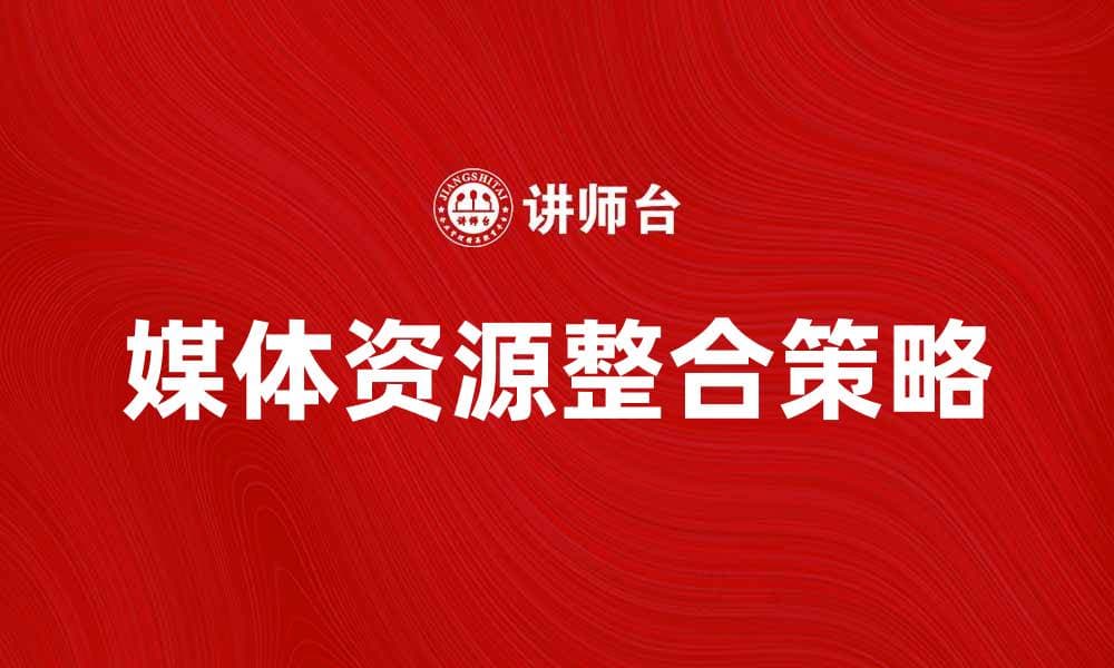 媒体资源整合的有效策略与实践探索