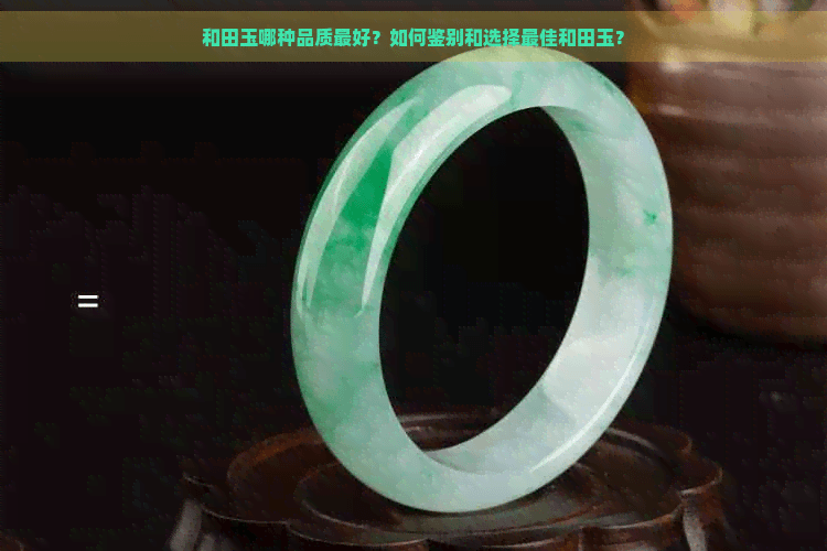 和田玉哪种品质更好？如何鉴别和选择更佳和田玉？