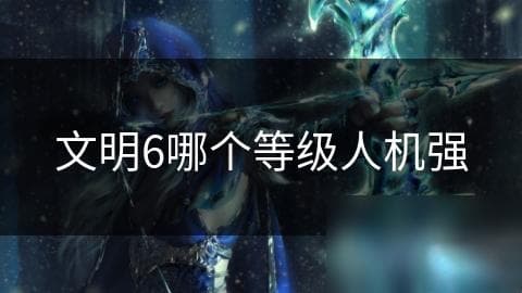 《文明6》人机对战难度全解析：从新手到超级大神
