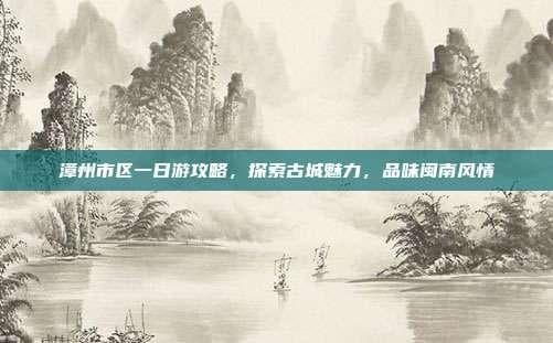 漳州市区一日游攻略，探索古城魅力，品味闽南风情