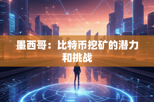 墨西哥：比特币挖矿的潜力和挑战