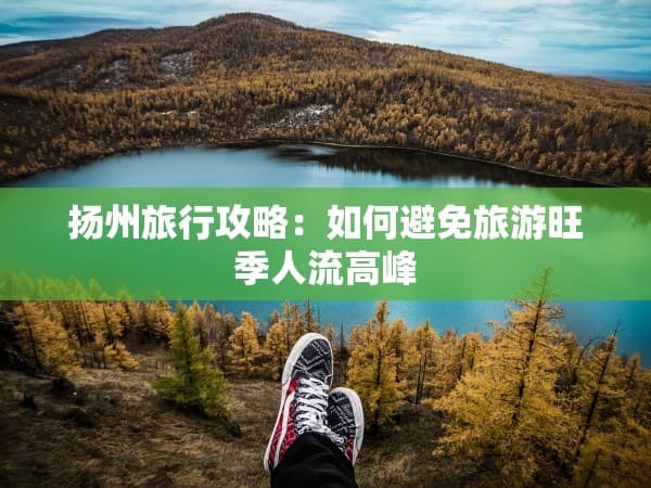 扬州旅行攻略：如何避免旅游旺季人流高峰