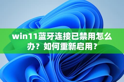 win11蓝牙连接已禁用怎么办？如何重新启用？