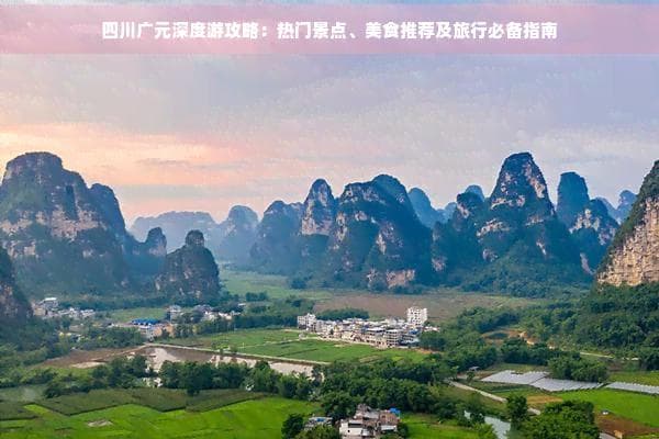 四川广元深度游攻略：热门景点、美食推荐及旅行必备指南