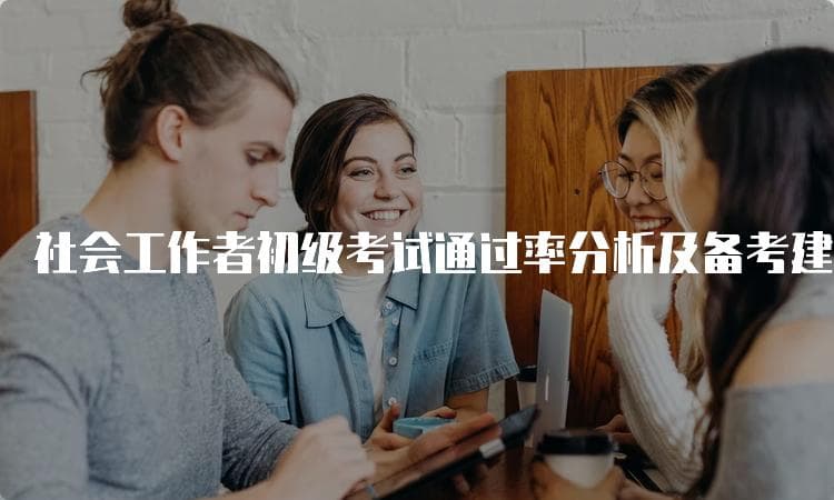 社会工作者初级考试通过率分析及备考建议
