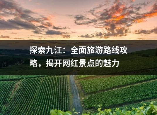 探索九江：全面旅游路线攻略，揭开网红景点的魅力