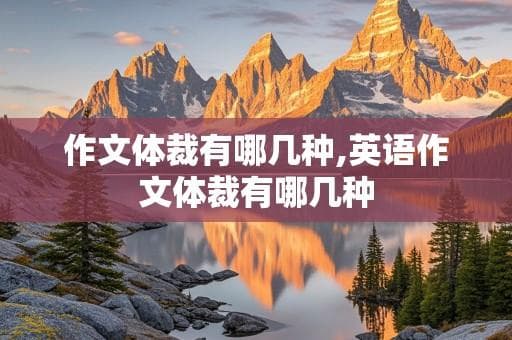 作文体裁有哪几种？各类作文体裁的特点与写作方法全解析