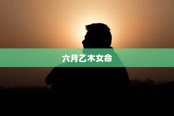 六月乙木女命：性格特点与命运走向