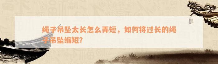 吊坠绳子过长怎么办？多种实用缩短方法详解
