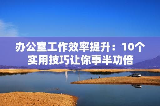 办公室工作效率提升：10个实用技巧让你事半功倍