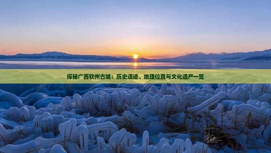 探秘广西钦州古城：历史遗迹、地理位置与文化遗产一览