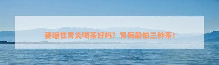 萎缩性胃炎喝茶好吗？胃病最怕三种茶！