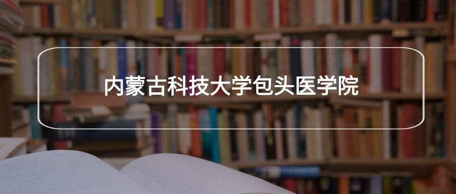 内蒙古科技大学包头医学院2025年招生简章！附招生计划、选科要求
