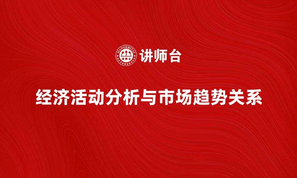 深入探讨经济活动分析对市场趋势的影响