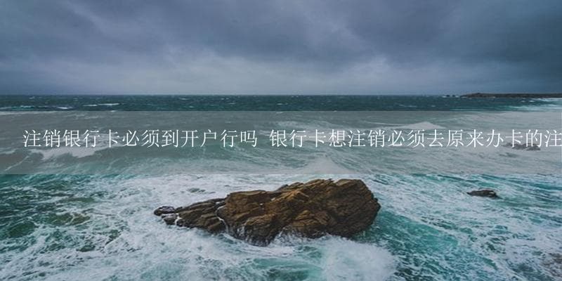 注销银行卡必须到开户行吗？一文详解银行卡注销流程