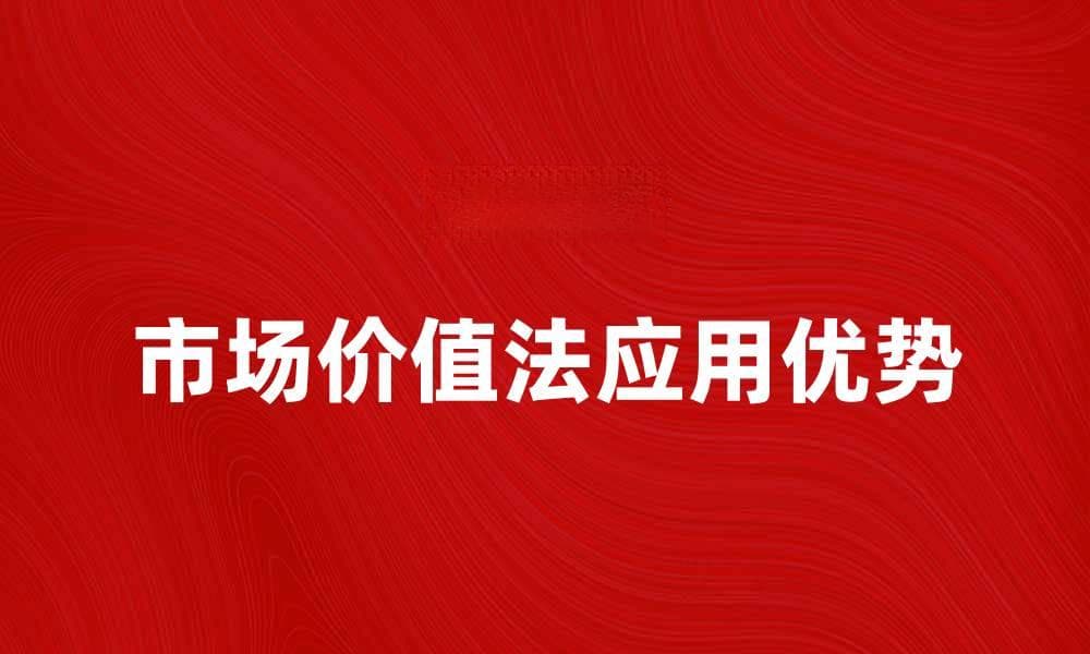 市场价值法在企业估值中的应用与优势分析