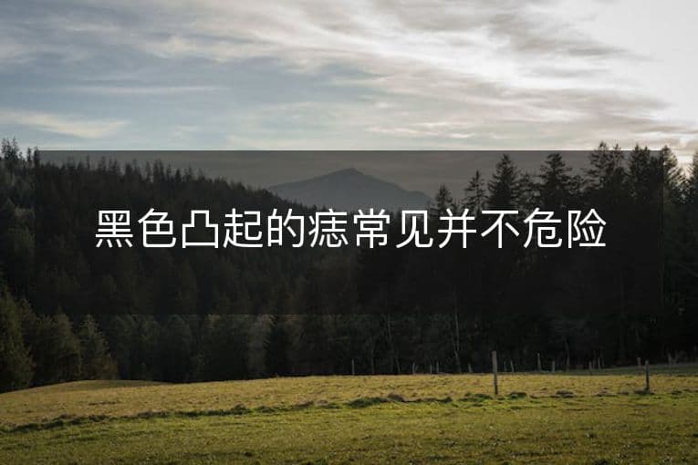 黑色凸起的痣常见并不危险