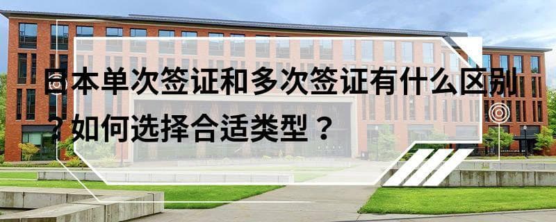 日本单次签证和多次签证有什么区别？如何选择合适类型？
