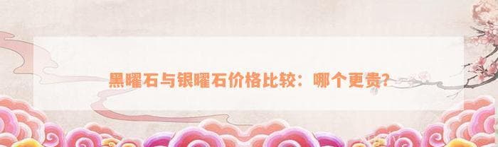 黑曜石与银曜石价格比较：哪个更贵？
