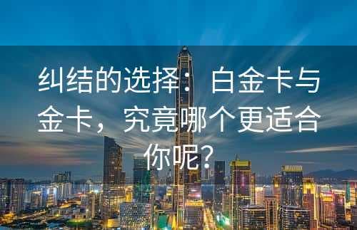 白金卡与金卡大比拼：如何选择最适合你的信用卡？