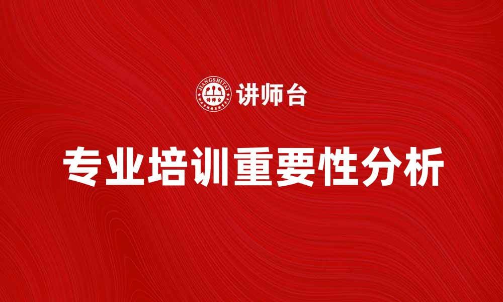提升职场竞争力的专业培训重要性分析