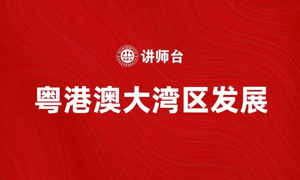粤港澳大湾区助力经济发展与创新未来