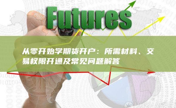 从零开始学期货开户：所需材料、交易权限开通及常见问题解答