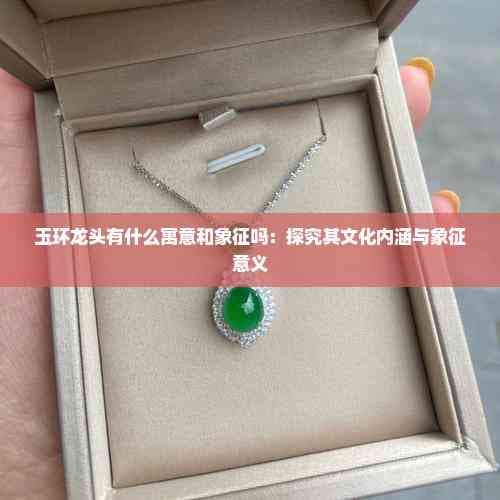 玉环龙头有什么寓意和象征吗：探究其文化内涵与象征意义