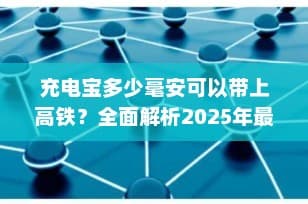充电宝多少毫安可以带上高铁？全面解析2025年最新规定