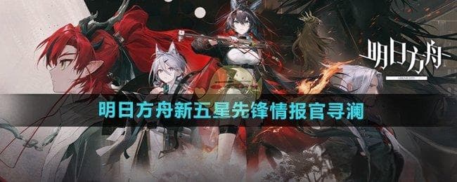 明日方舟新干员寻澜：五星先锋情报官强度解析与技能详解