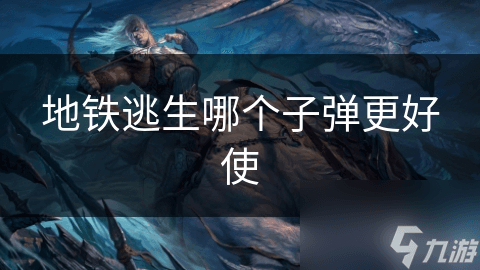地铁逃生：各类子弹性能对比与实战选择攻略