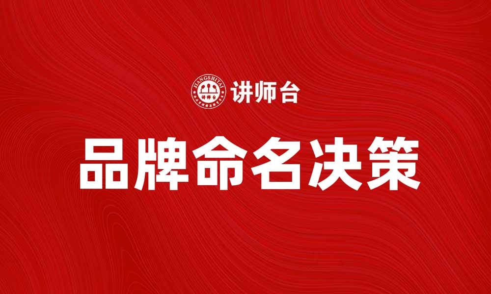 品牌命名决策的重要性与实践指南