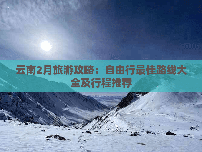 云南2月旅游攻略：自由行最佳路线大全及行程推荐