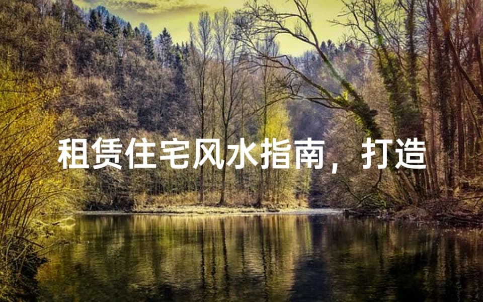 租赁住宅风水指南：打造和谐居住环境