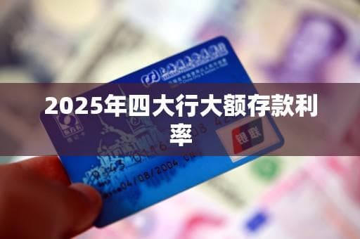 2025年四大行大额存款利率全解析