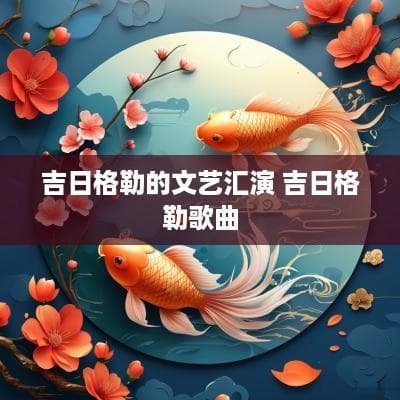 吉日格勒的文艺汇演：蒙古族传统文化的精彩展示