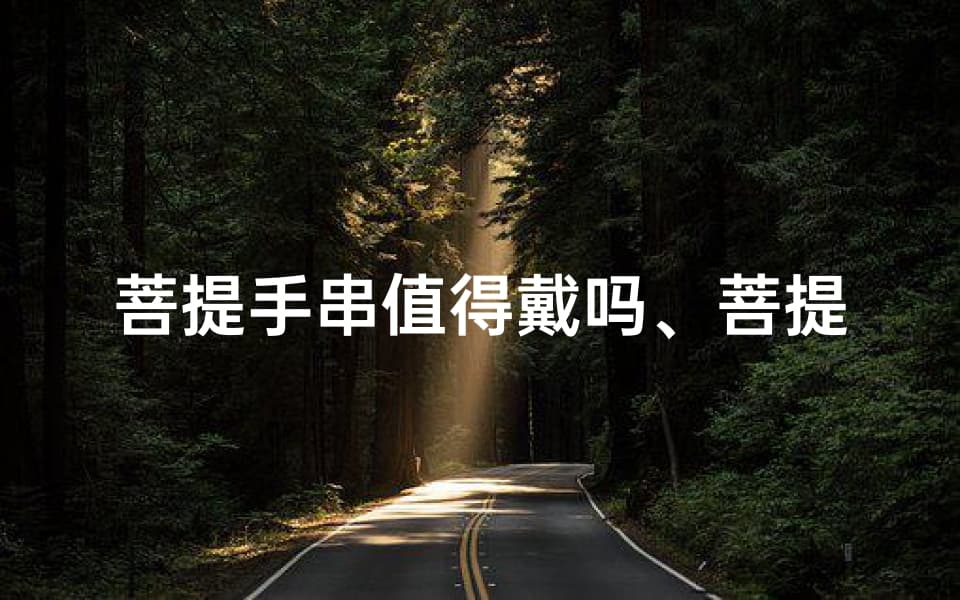 菩提手串值得戴吗、菩提手串与风水：神秘力量还是心理暗示？